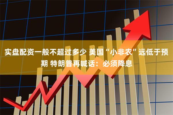 实盘配资一般不超过多少 美国“小非农”远低于预期 特朗普再喊话：必须降息