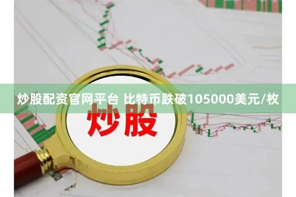 炒股配资官网平台 比特币跌破105000美元/枚