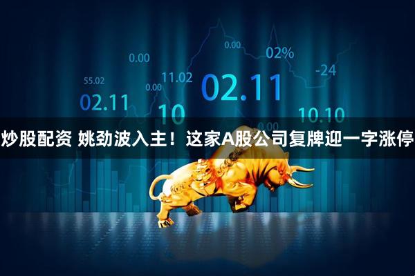 炒股配资 姚劲波入主！这家A股公司复牌迎一字涨停