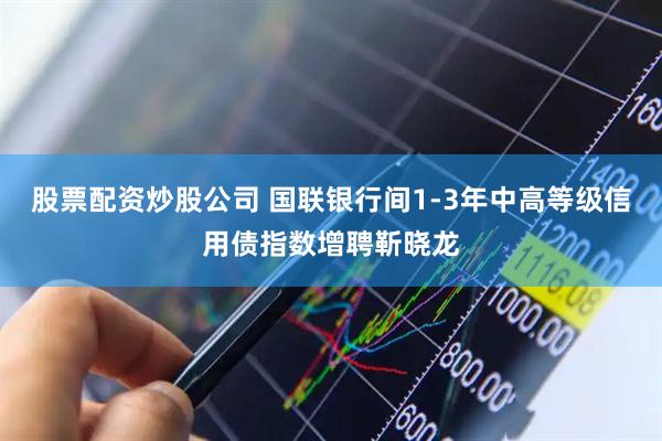 股票配资炒股公司 国联银行间1-3年中高等级信用债指数增聘靳晓龙