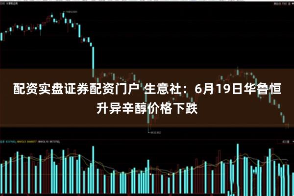 配资实盘证券配资门户 生意社：6月19日华鲁恒升异辛醇价格下跌