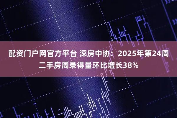 配资门户网官方平台 深房中协：2025年第24周二手房周录得量环比增长38%