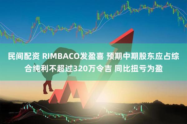 民间配资 RIMBACO发盈喜 预期中期股东应占综合纯利不超过320万令吉 同比扭亏为盈