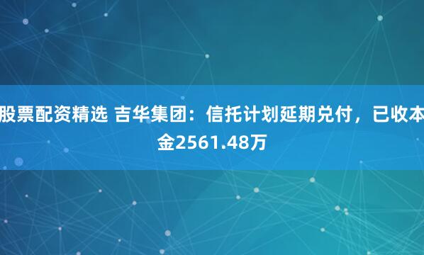 股票配资精选 吉华集团：信托计划延期兑付，已收本金2561.48万