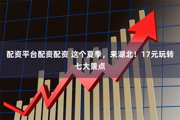 配资平台配资配资 这个夏季，来湖北！17元玩转七大景点