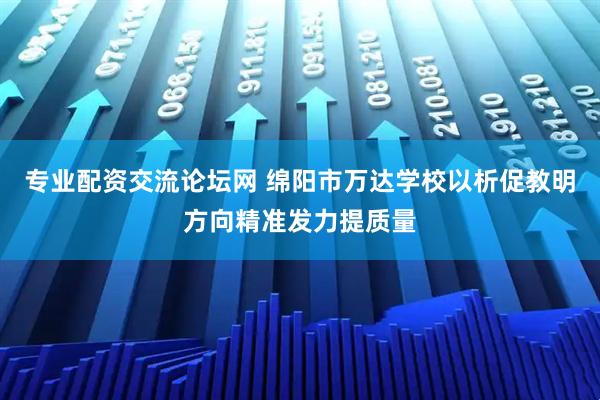 专业配资交流论坛网 绵阳市万达学校以析促教明方向精准发力提质量