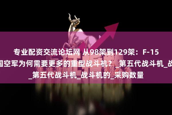 专业配资交流论坛网 从98架到129架：F-15EX订单增加，美国空军为何需要更多的重型战斗机？_第五代战斗机_战斗机的_采购数量