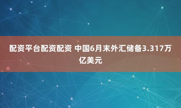 配资平台配资配资 中国6月末外汇储备3.317万亿美元
