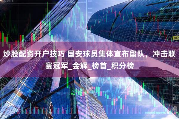 炒股配资开户技巧 国安球员集体宣布留队，冲击联赛冠军_金辉_榜首_积分榜