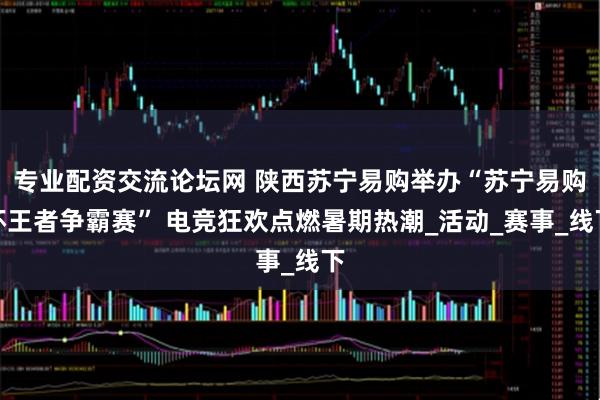 专业配资交流论坛网 陕西苏宁易购举办“苏宁易购杯王者争霸赛” 电竞狂欢点燃暑期热潮_活动_赛事_线下
