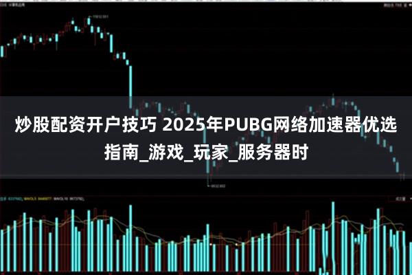 炒股配资开户技巧 2025年PUBG网络加速器优选指南_游戏_玩家_服务器时
