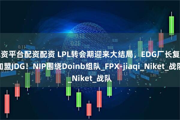 配资平台配资配资 LPL转会期迎来大结局，EDG厂长复出加盟JDG！NIP围绕Doinb组队_FPX-jiaqi_Niket_战队