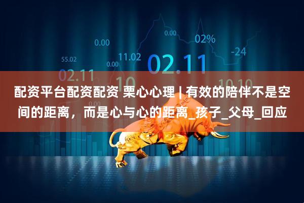 配资平台配资配资 栗心心理 | 有效的陪伴不是空间的距离，而是心与心的距离_孩子_父母_回应