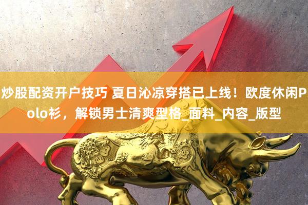 炒股配资开户技巧 夏日沁凉穿搭已上线！欧度休闲Polo衫，解锁男士清爽型格_面料_内容_版型