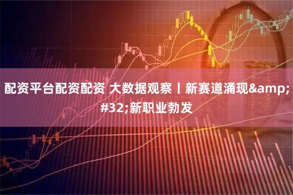配资平台配资配资 大数据观察丨新赛道涌现 新职业勃发
