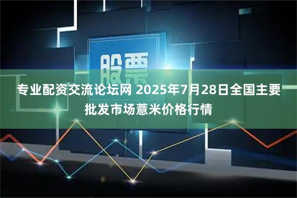 专业配资交流论坛网 2025年7月28日全国主要批发市场薏米价格行情
