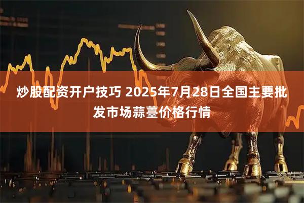 炒股配资开户技巧 2025年7月28日全国主要批发市场蒜薹价格行情