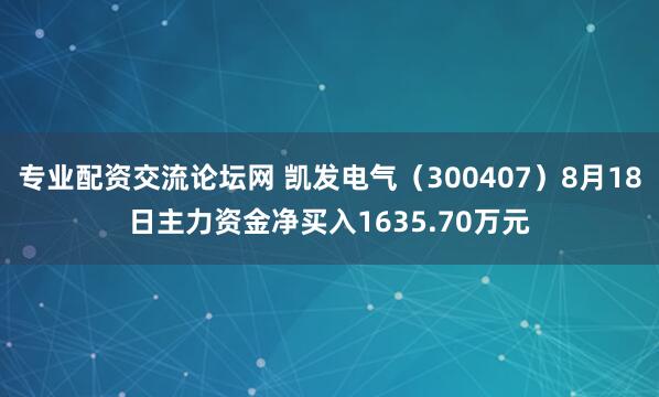 专业配资交流论坛网 凯发电气（300407）8月18日主力资金净买入1635.70万元
