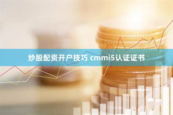 炒股配资开户技巧 cmmi5认证证书
