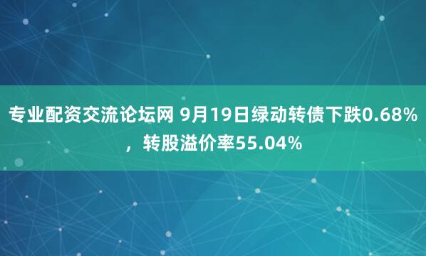 专业配资交流论坛网 9月19日绿动转债下跌0.68%，转股溢价率55.04%