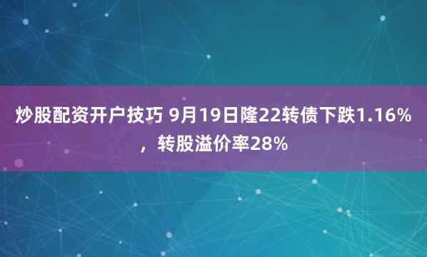 炒股配资开户技巧 9月19日隆22转债下跌1.16%，转股溢价率28%