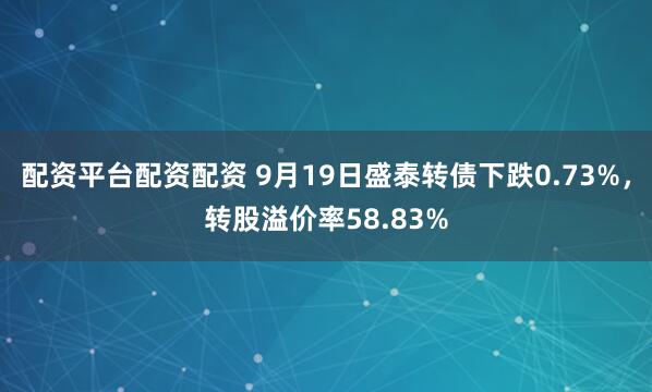 配资平台配资配资 9月19日盛泰转债下跌0.73%，转股溢价率58.83%