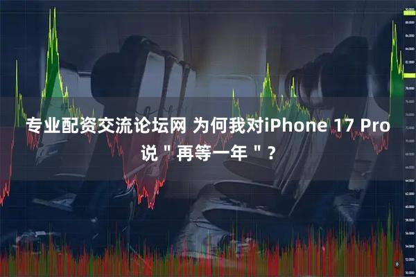 专业配资交流论坛网 为何我对iPhone 17 Pro说＂再等一年＂？