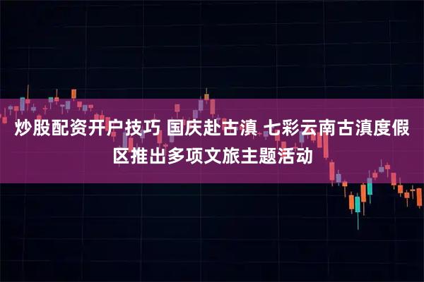 炒股配资开户技巧 国庆赴古滇 七彩云南古滇度假区推出多项文旅主题活动