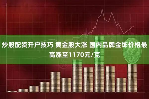 炒股配资开户技巧 黄金股大涨 国内品牌金饰价格最高涨至1170元/克