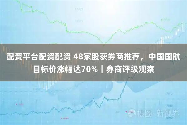 配资平台配资配资 48家股获券商推荐，中国国航目标价涨幅达70%｜券商评级观察