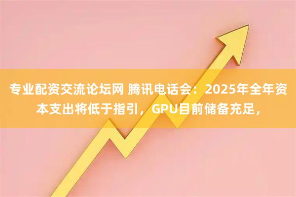 专业配资交流论坛网 腾讯电话会：2025年全年资本支出将低于指引，GPU目前储备充足，