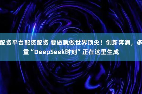 配资平台配资配资 要做就做世界顶尖！创新奔涌，多重“DeepSeek时刻”正在这里生成