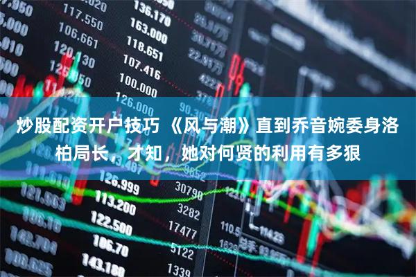 炒股配资开户技巧 《风与潮》直到乔音婉委身洛柏局长，才知，她对何贤的利用有多狠