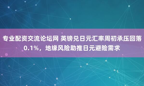 专业配资交流论坛网 英镑兑日元汇率周初承压回落0.1%，地缘风险助推日元避险需求