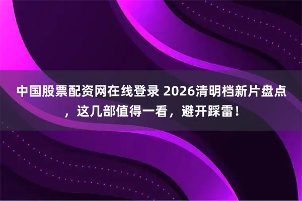 中国股票配资网在线登录 2026清明档新片盘点，这几部值得一看，避开踩雷！