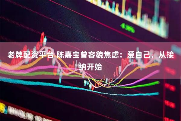 老牌配资平台 陈嘉宝曾容貌焦虑：爱自己，从接纳开始