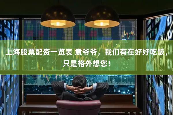 上海股票配资一览表 袁爷爷，我们有在好好吃饭，只是格外想您！
