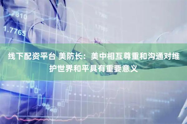 线下配资平台 美防长：美中相互尊重和沟通对维护世界和平具有重要意义